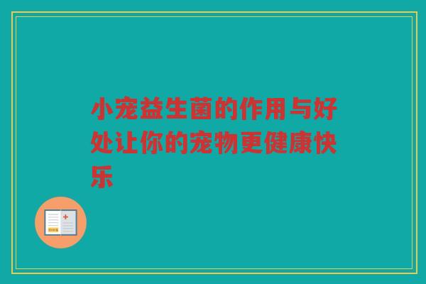 小宠益生菌的作用与好处让你的宠物更健康快乐