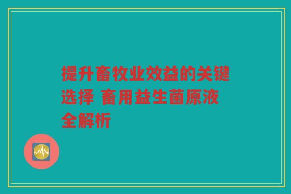 提升畜牧业效益的关键选择 畜用益生菌原液全解析