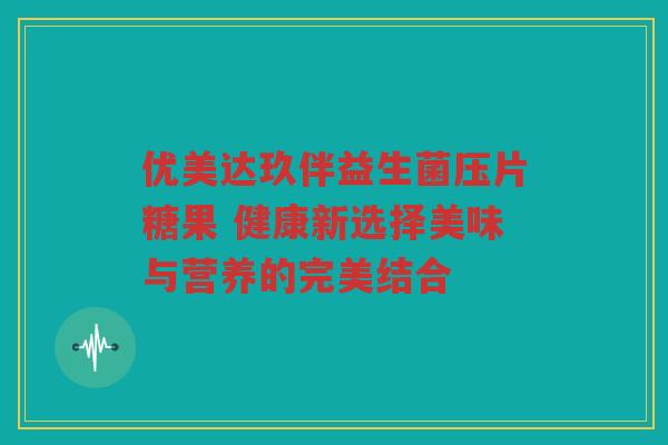 优美达玖伴益生菌压片糖果 健康新选择美味与营养的完美结合