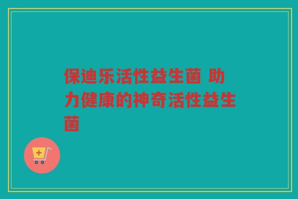 保迪乐活性益生菌 助力健康的神奇活性益生菌