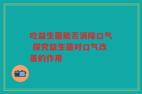吃益生菌能否消除口气 探究益生菌对口气改善的作用