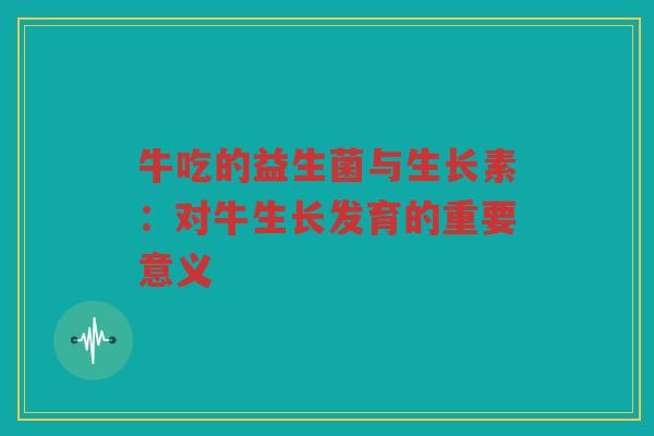 牛吃的益生菌与生长素：对牛生长发育的重要意义