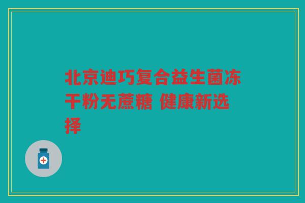 北京迪巧复合益生菌冻干粉无蔗糖 健康新选择