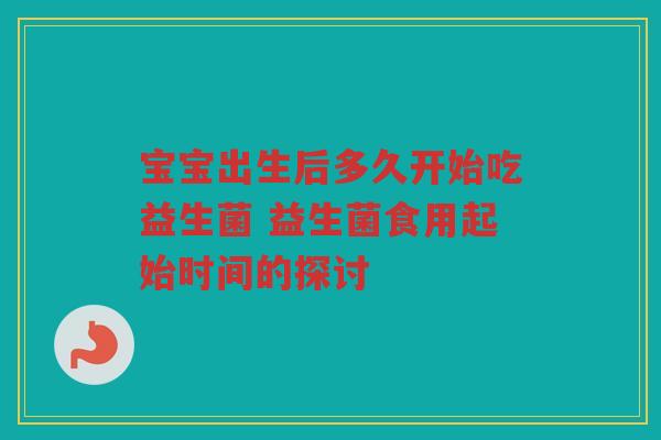宝宝出生后多久开始吃益生菌 益生菌食用起始时间的探讨