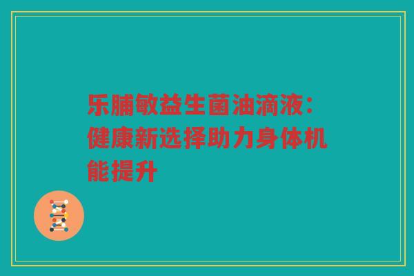乐脯敏益生菌油滴液：健康新选择助力身体机能提升