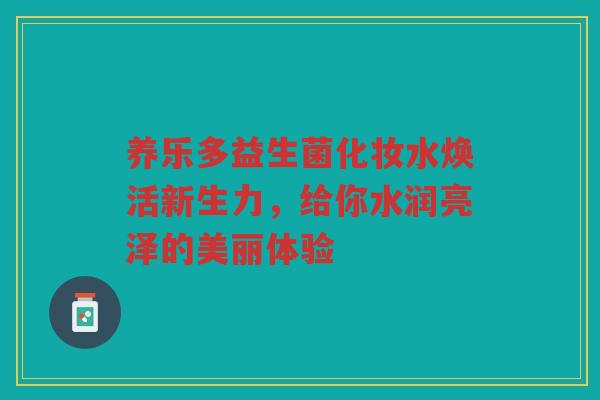 养乐多益生菌化妆水焕活新生力，给你水润亮泽的美丽体验