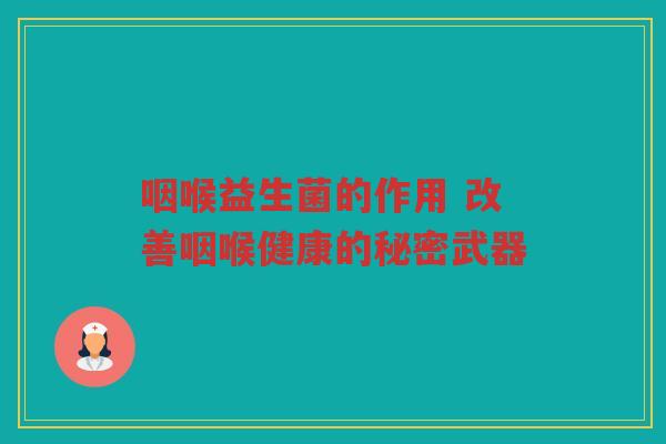咽喉益生菌的作用 改善咽喉健康的秘密武器