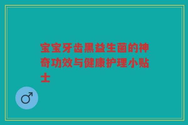 宝宝牙齿黑益生菌的神奇功效与健康护理小贴士