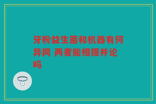 牙粉益生菌和机器有何异同 两者能相提并论吗