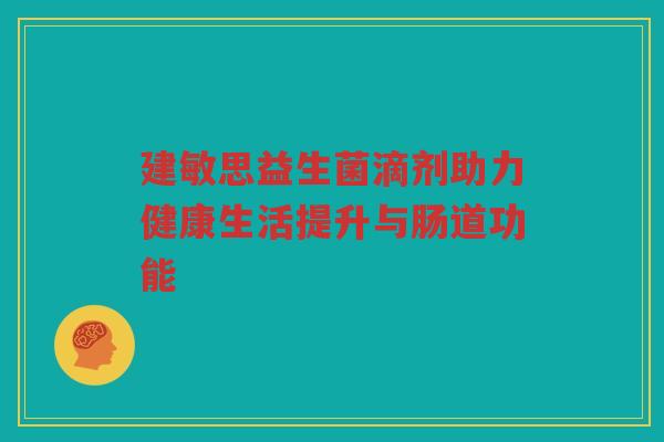 建敏思益生菌滴剂助力健康生活提升与肠道功能