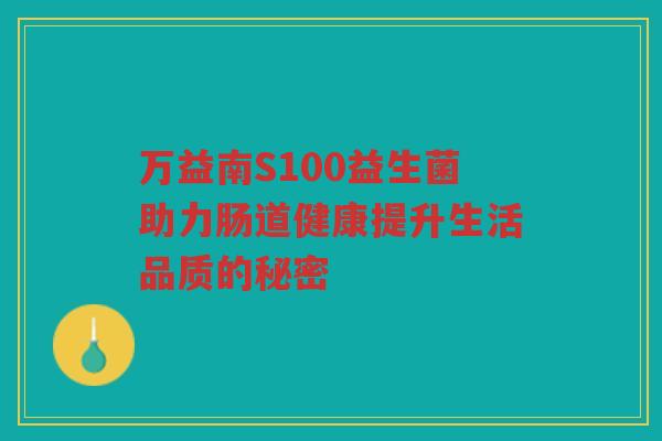 万益南S100益生菌助力肠道健康提升生活品质的秘密