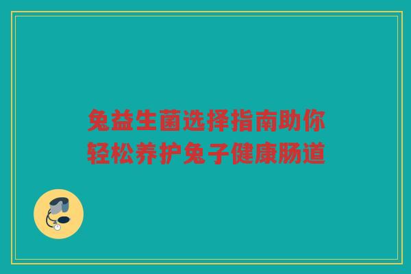 兔益生菌选择指南助你轻松养护兔子健康肠道