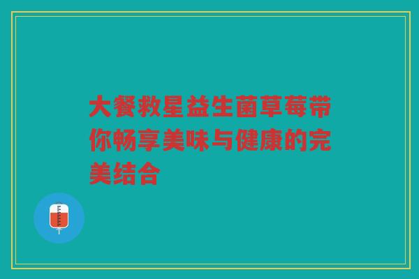 大餐救星益生菌草莓带你畅享美味与健康的完美结合