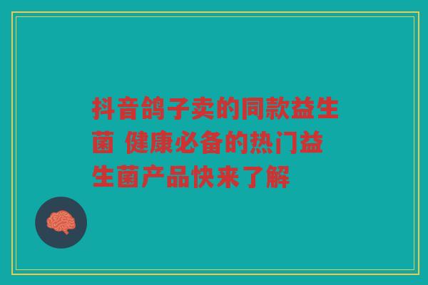 抖音鸽子卖的同款益生菌 健康必备的热门益生菌产品快来了解