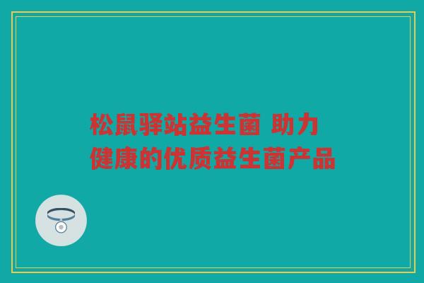 松鼠驿站益生菌 助力健康的优质益生菌产品