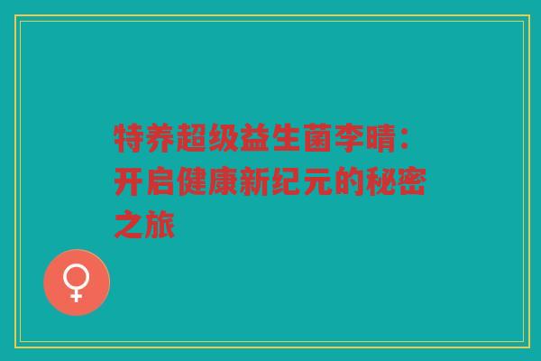 特养超级益生菌李晴：开启健康新纪元的秘密之旅