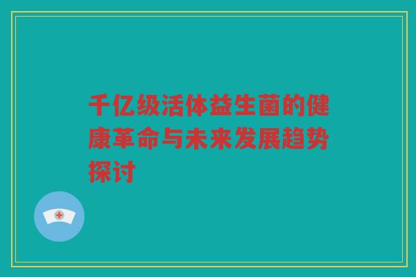 千亿级活体益生菌的健康革命与未来发展趋势探讨