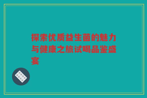 探索优质益生菌的魅力与健康之旅试喝品鉴盛宴
