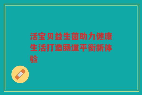 活宝贝益生菌助力健康生活打造肠道平衡新体验