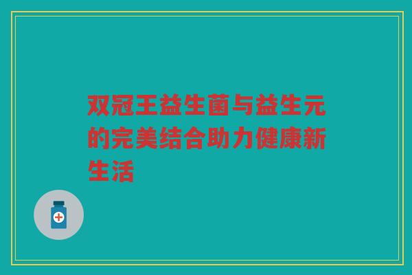 双冠王益生菌与益生元的完美结合助力健康新生活