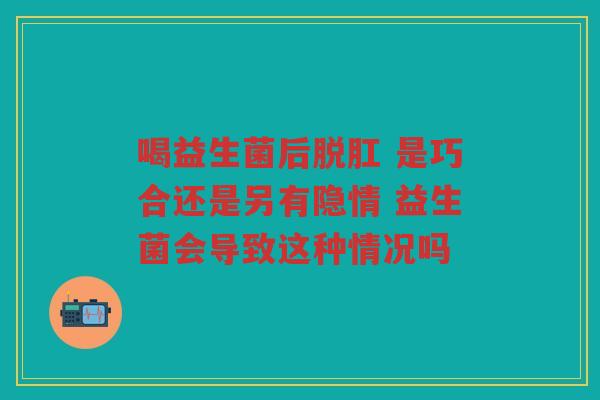 喝益生菌后脱肛 是巧合还是另有隐情 益生菌会导致这种情况吗