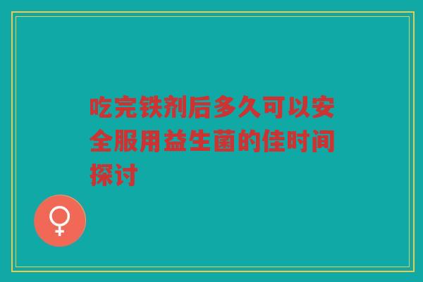 吃完铁剂后多久可以安全服用益生菌的佳时间探讨