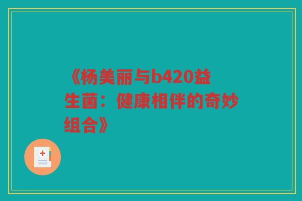 《杨美丽与b420益生菌：健康相伴的奇妙组合》