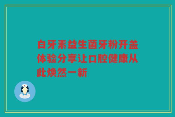 白牙素益生菌牙粉开盖体验分享让口腔健康从此焕然一新