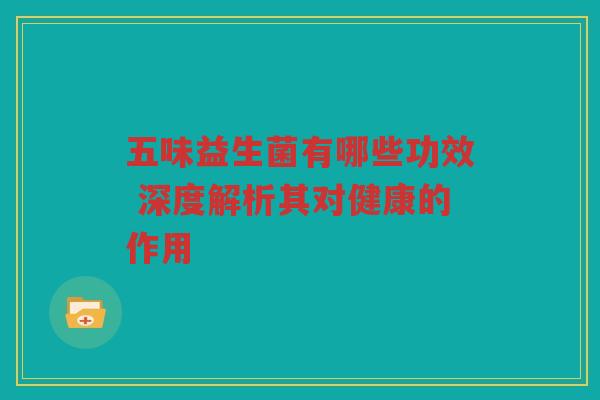 五味益生菌有哪些功效 深度解析其对健康的作用