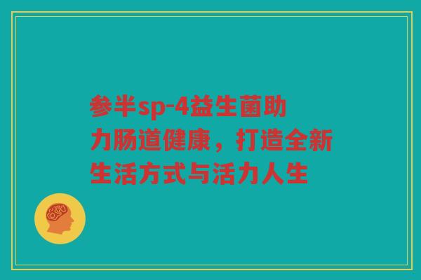 参半sp-4益生菌助力肠道健康，打造全新生活方式与活力人生