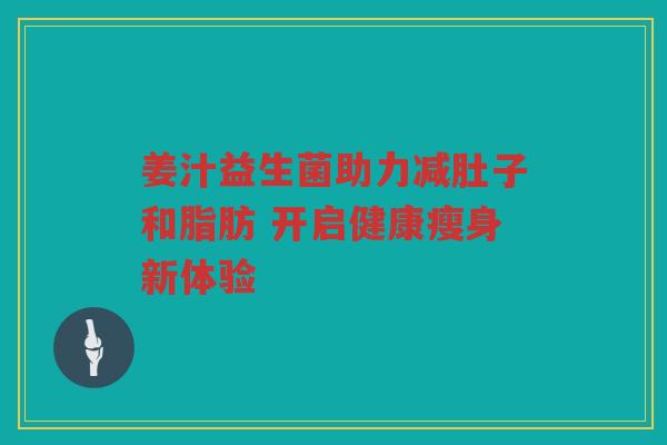 姜汁益生菌助力减肚子和脂肪 开启健康瘦身新体验