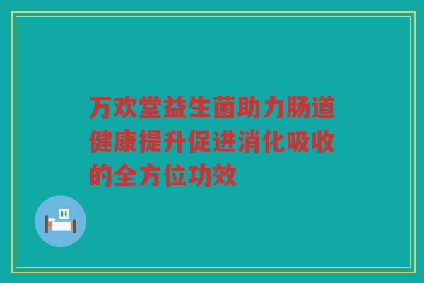 万欢堂益生菌助力肠道健康提升促进消化吸收的全方位功效