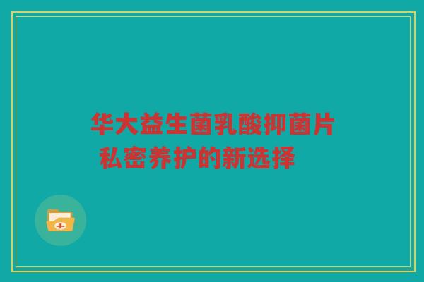 华大益生菌乳酸抑菌片 私密养护的新选择