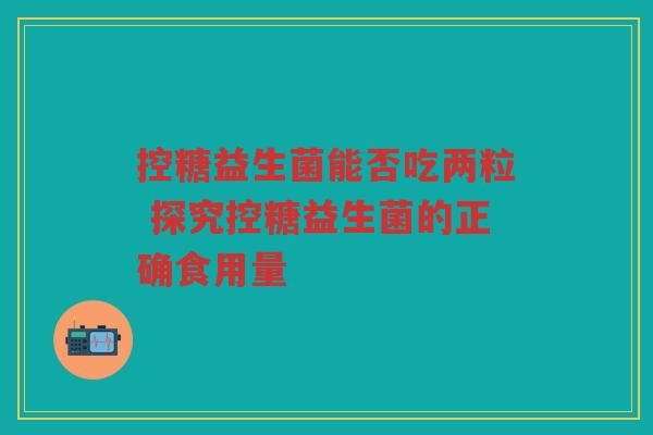 控糖益生菌能否吃两粒 探究控糖益生菌的正确食用量