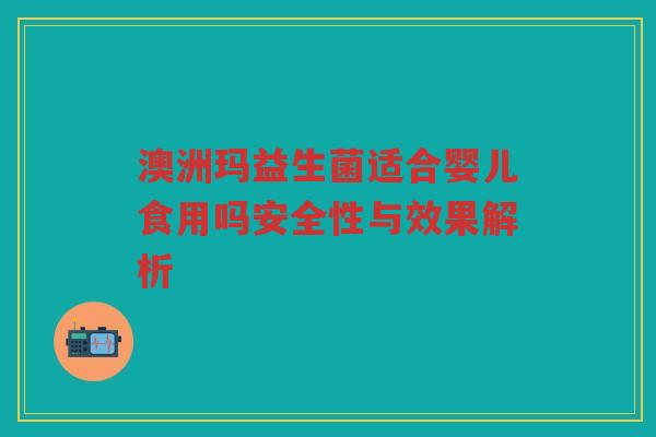 澳洲玛益生菌适合婴儿食用吗安全性与效果解析
