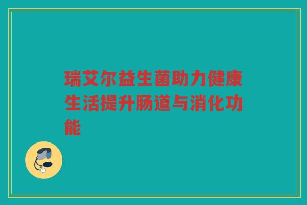 瑞艾尔益生菌助力健康生活提升肠道与消化功能