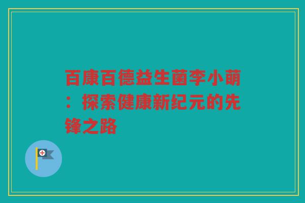 百康百德益生菌李小萌：探索健康新纪元的先锋之路
