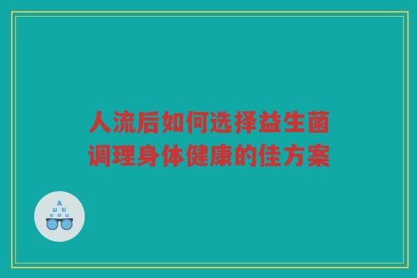 人流后如何选择益生菌调理身体健康的佳方案