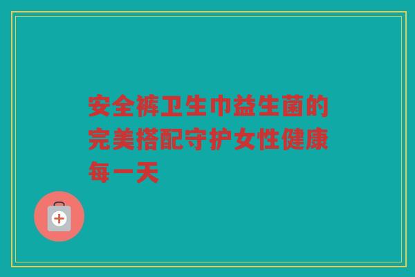 安全裤卫生巾益生菌的完美搭配守护女性健康每一天