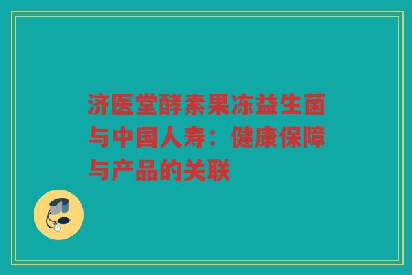 济医堂酵素果冻益生菌与中国人寿：健康保障与产品的关联
