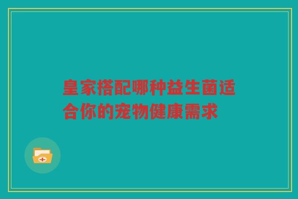 皇家搭配哪种益生菌适合你的宠物健康需求