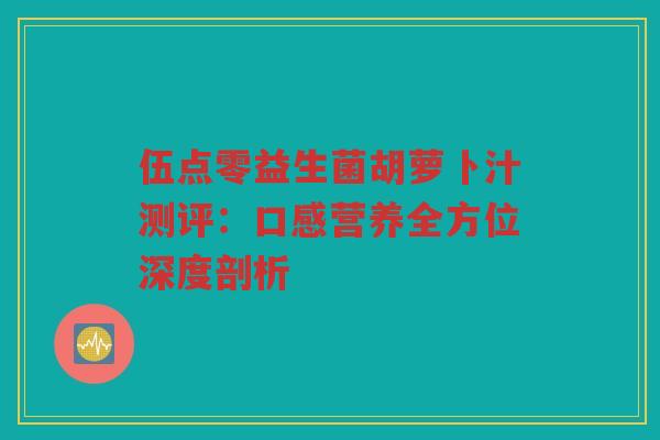 伍点零益生菌胡萝卜汁测评：口感营养全方位深度剖析