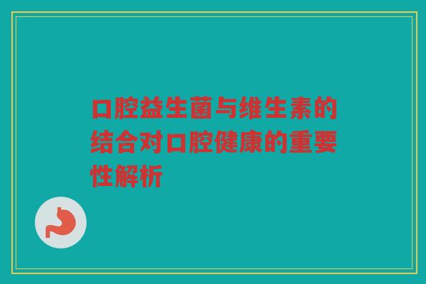 口腔益生菌与维生素的结合对口腔健康的重要性解析