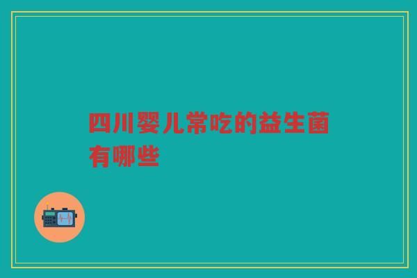 四川婴儿常吃的益生菌有哪些