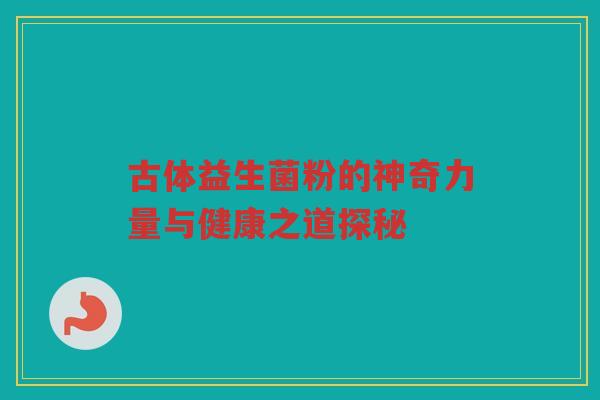 古体益生菌粉的神奇力量与健康之道探秘