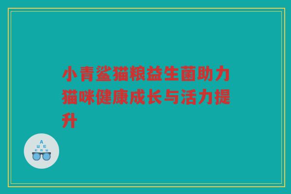 小青鲨猫粮益生菌助力猫咪健康成长与活力提升