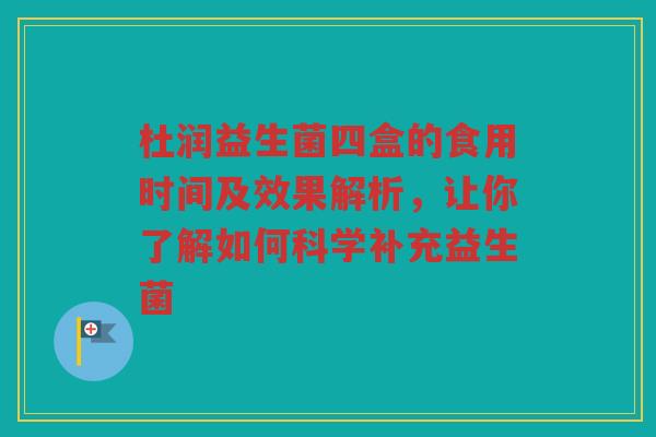 杜润益生菌四盒的食用时间及效果解析，让你了解如何科学补充益生菌