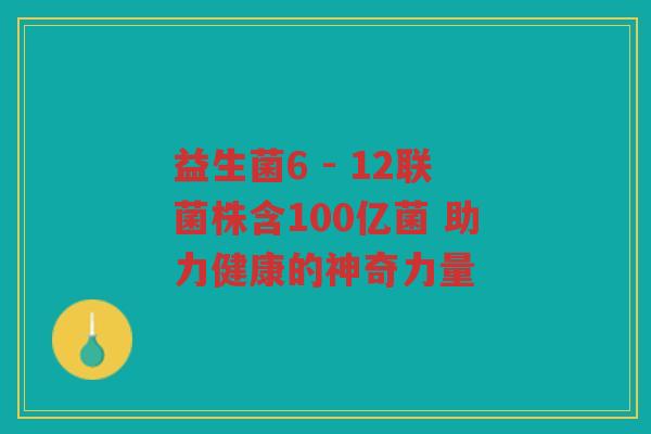 益生菌6 - 12联菌株含100亿菌 助力健康的神奇力量