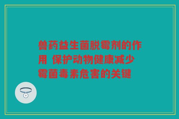 兽药益生菌脱霉剂的作用 保护动物健康减少霉菌毒素危害的关键