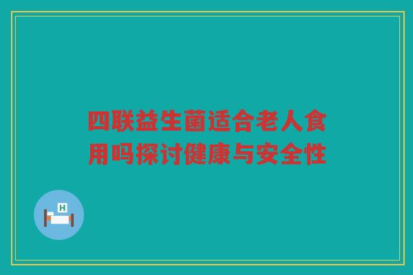 四联益生菌适合老人食用吗探讨健康与安全性